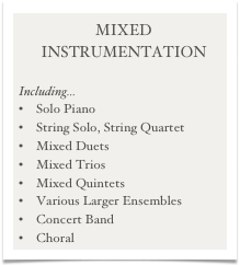 MIXED INSTRUMENTATION

Including...
    Solo Piano
    String Solo, String Quartet
    Mixed Duets
    Mixed Trios
    Mixed Quintets
    Various Larger Ensembles
    Concert Band
    Choral